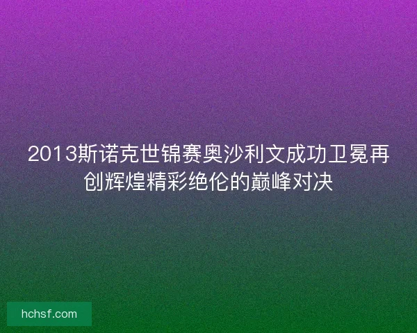 2013斯诺克世锦赛奥沙利文成功卫冕再创辉煌精彩绝伦的巅峰对决 2013斯诺克世锦赛奥沙利文成功卫冕再创辉煌精彩绝伦的巅峰对决