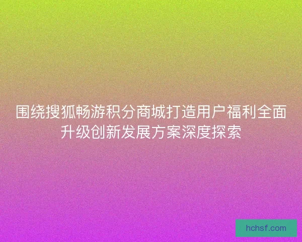 围绕搜狐畅游积分商城打造用户福利全面升级创新发展方案深度探索 围绕搜狐畅游积分商城打造用户福利全面升级创新发展方案深度探索