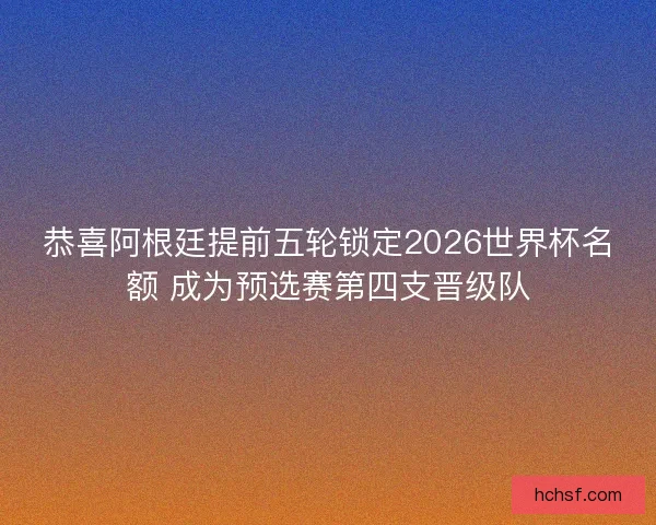 恭喜阿根廷提前五轮锁定2026世界杯名额 成为预选赛第四支晋级队