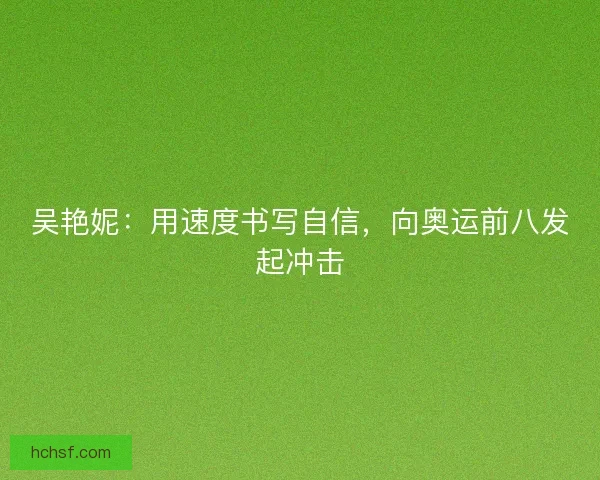 吴艳妮：用速度书写自信，向奥运前八发起冲击