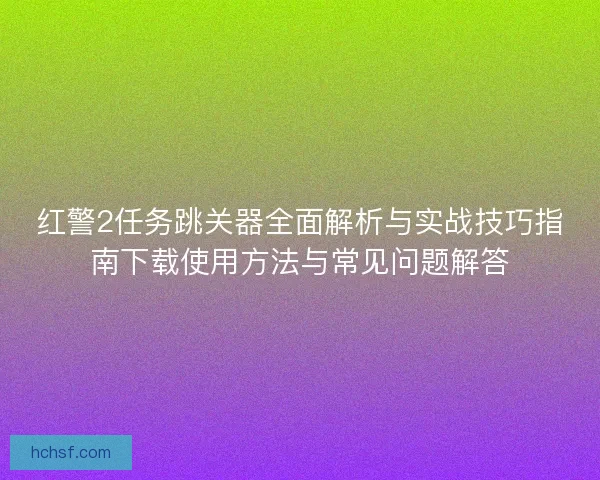 红警2任务跳关器全面解析与实战技巧指南下载使用方法与常见问题解答