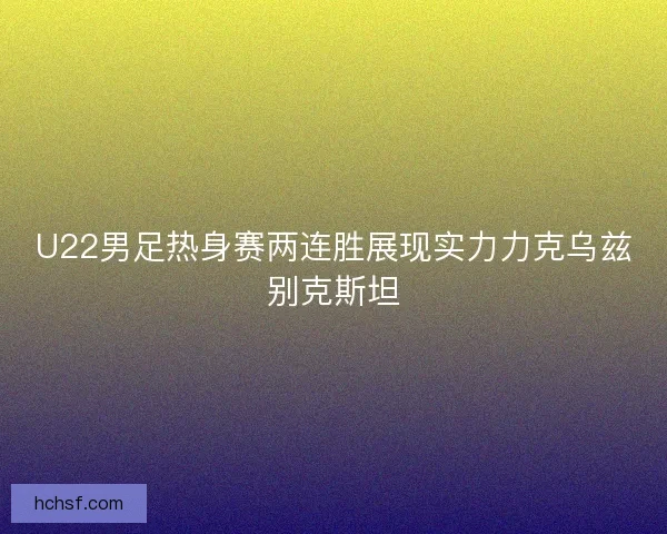 U22男足热身赛两连胜展现实力力克乌兹别克斯坦