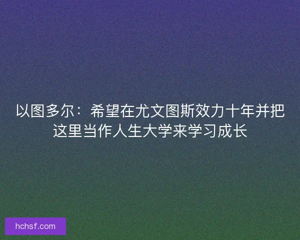 以图多尔:希望在尤文图斯效力十年并把这里当作人生大学来学习成长 以图多尔:希望在尤文图斯效力十年并把这里当作人生大学来学习成长