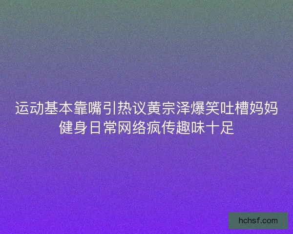 运动基本靠嘴引热议黄宗泽爆笑吐槽妈妈健身日常网络疯传趣味十足