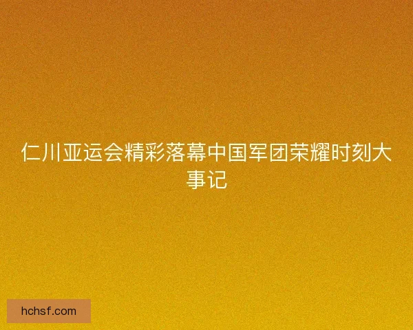 仁川亚运会精彩落幕中国军团荣耀时刻大事记