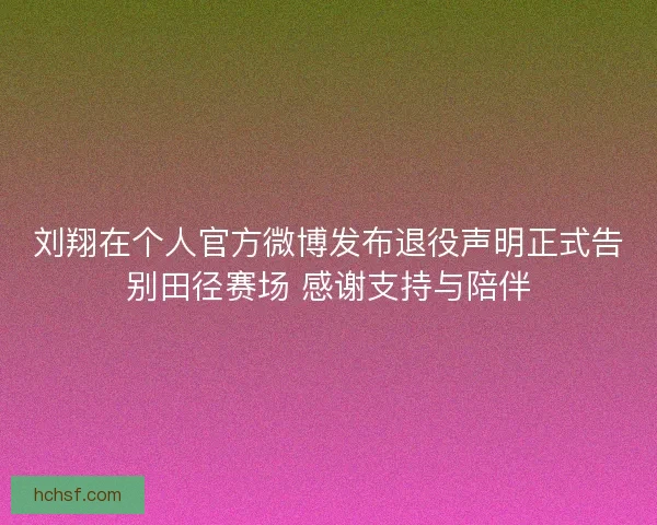 刘翔在个人官方微博发布退役声明正式告别田径赛场 感谢支持与陪伴