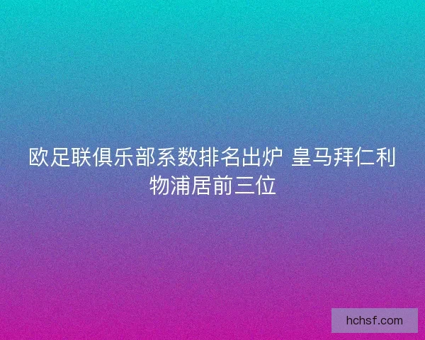 欧足联俱乐部系数排名出炉 皇马拜仁利物浦居前三位