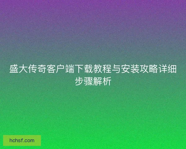 盛大传奇客户端下载教程与安装攻略详细步骤解析