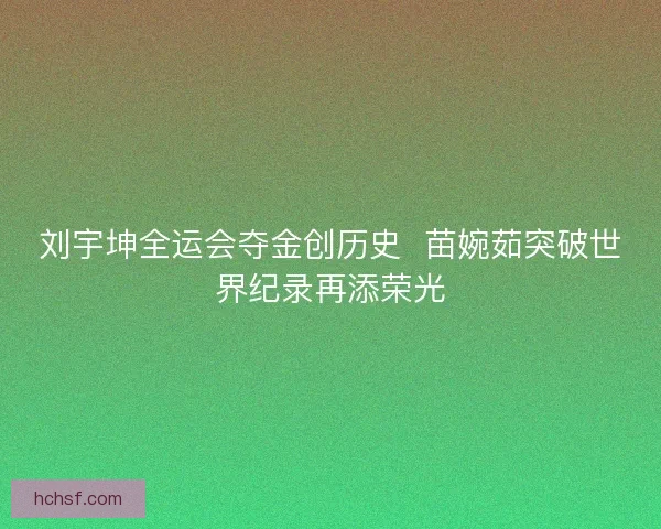 刘宇坤全运会夺金创历史 苗婉茹突破世界纪录再添荣光 刘宇坤全运会夺金创历史 苗婉茹突破世界纪录再添荣光