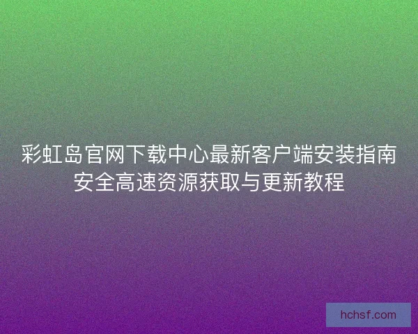 彩虹岛官网下载中心最新客户端安装指南安全高速资源获取与更新教程 彩虹岛官网下载中心最新客户端安装指南安全高速资源获取与更新教程