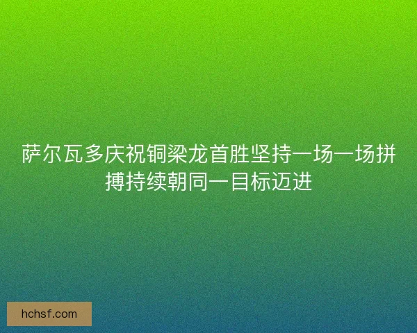 萨尔瓦多庆祝铜梁龙首胜坚持一场一场拼搏持续朝同一目标迈进 萨尔瓦多庆祝铜梁龙首胜坚持一场一场拼搏持续朝同一目标迈进