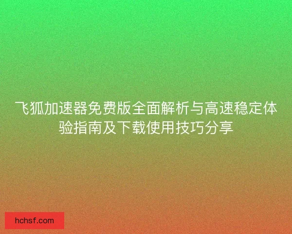 飞狐加速器免费版全面解析与高速稳定体验指南及下载使用技巧分享 飞狐加速器免费版全面解析与高速稳定体验指南及下载使用技巧分享