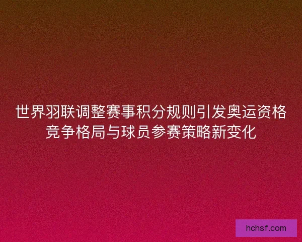 世界羽联调整赛事积分规则引发奥运资格竞争格局与球员参赛策略新变化 世界羽联调整赛事积分规则引发奥运资格竞争格局与球员参赛策略新变化
