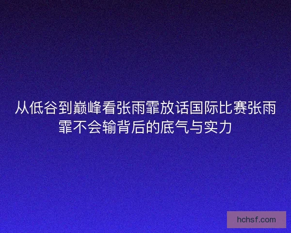 从低谷到巅峰看张雨霏放话国际比赛张雨霏不会输背后的底气与实力 从低谷到巅峰看张雨霏放话国际比赛张雨霏不会输背后的底气与实力