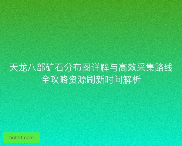 天龙八部矿石分布图详解与高效采集路线全攻略资源刷新时间解析 天龙八部矿石分布图详解与高效采集路线全攻略资源刷新时间解析