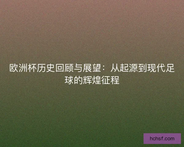 欧洲杯历史回顾与展望：从起源到现代足球的辉煌征程