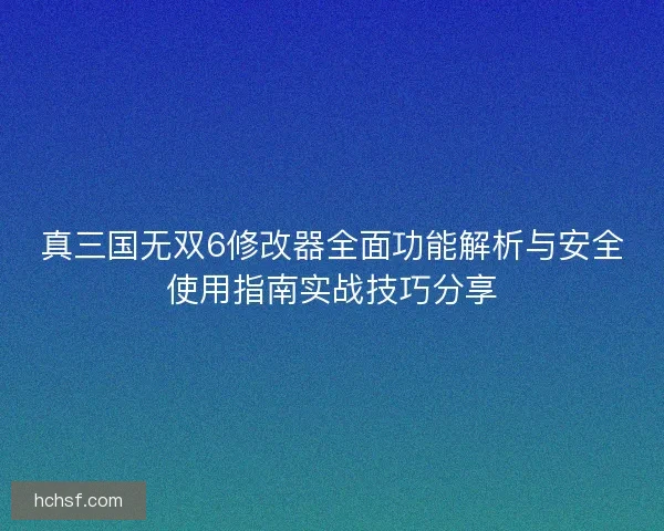 真三国无双6修改器全面功能解析与安全使用指南实战技巧分享