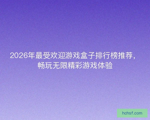 2026年最受欢迎游戏盒子排行榜推荐，畅玩无限精彩游戏体验