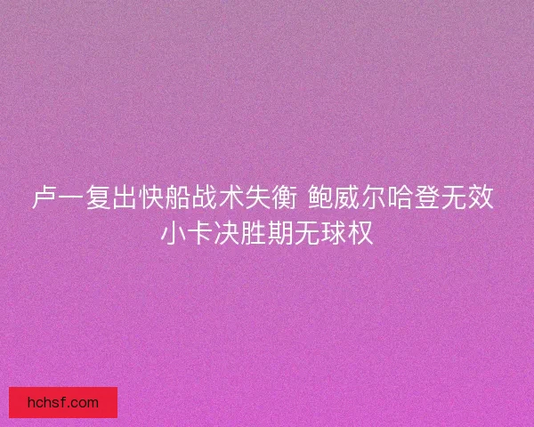 卢一复出快船战术失衡 鲍威尔哈登无效 小卡决胜期无球权