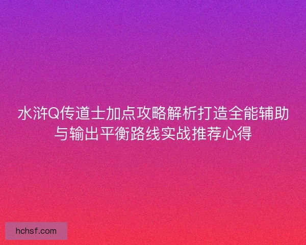 水浒Q传道士加点攻略解析打造全能辅助与输出平衡路线实战推荐心得