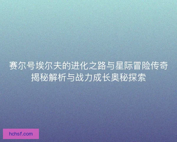 赛尔号埃尔夫的进化之路与星际冒险传奇揭秘解析与战力成长奥秘探索 赛尔号埃尔夫的进化之路与星际冒险传奇揭秘解析与战力成长奥秘探索