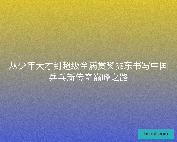 从少年天才到超级全满贯樊振东书写中国乒乓新传奇巅峰之路