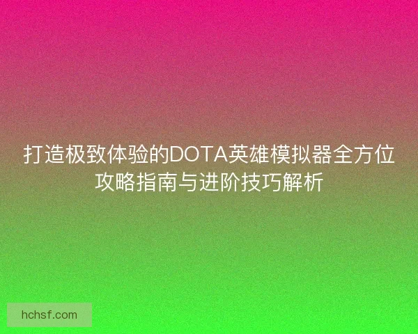打造极致体验的DOTA英雄模拟器全方位攻略指南与进阶技巧解析