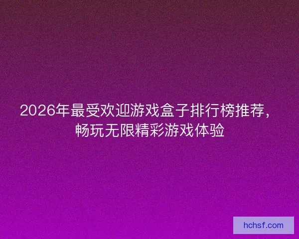 2026年最受欢迎游戏盒子排行榜推荐，畅玩无限精彩游戏体验