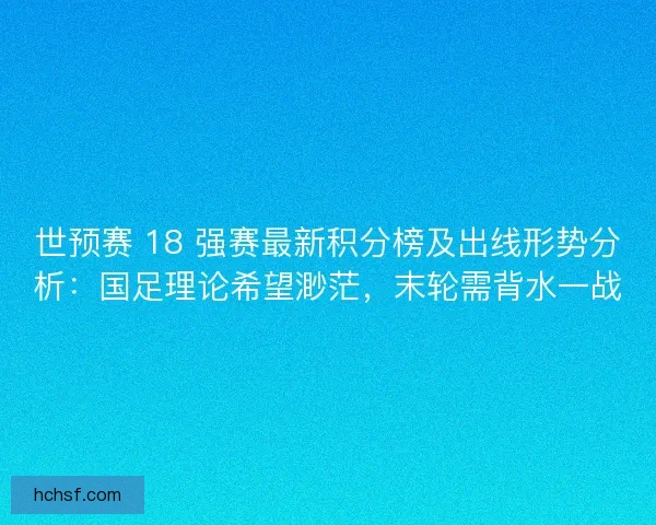 世预赛 18 强赛最新积分榜及出线形势分析:国足理论希望渺茫,末轮需背水一战 世预赛 18 强赛最新积分榜及出线形势分析:国足理论希望渺茫,末轮需背水一战