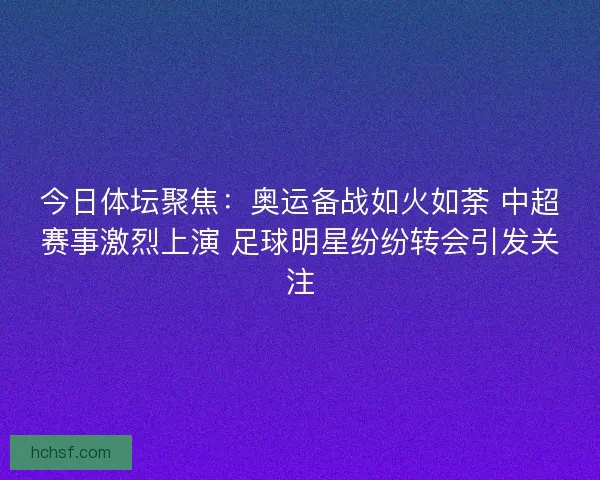 今日体坛聚焦：奥运备战如火如荼 中超赛事激烈上演 足球明星纷纷转会引发关注