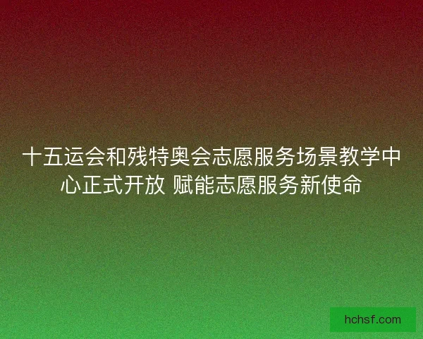 十五运会和残特奥会志愿服务场景教学中心正式开放 赋能志愿服务新使命 十五运会和残特奥会志愿服务场景教学中心正式开放 赋能志愿服务新使命