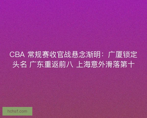 CBA 常规赛收官战悬念渐明：广厦锁定头名 广东重返前八 上海意外滑落第十