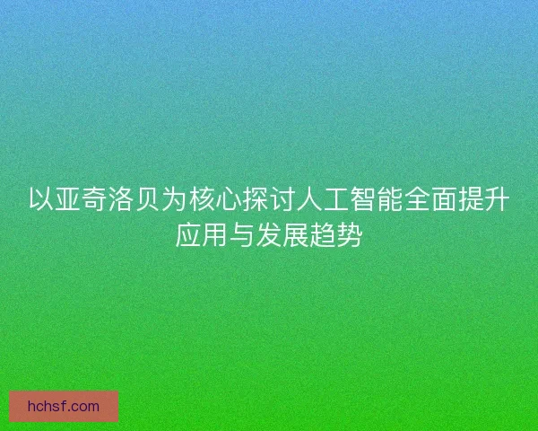 以亚奇洛贝为核心探讨人工智能全面提升应用与发展趋势
